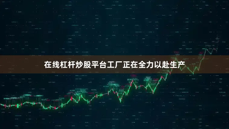 在线杠杆炒股平台工厂正在全力以赴生产