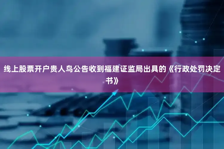 线上股票开户贵人鸟公告收到福建证监局出具的《行政处罚决定书》