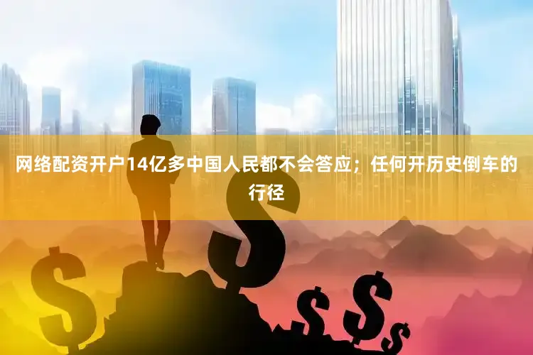 网络配资开户14亿多中国人民都不会答应；任何开历史倒车的行径